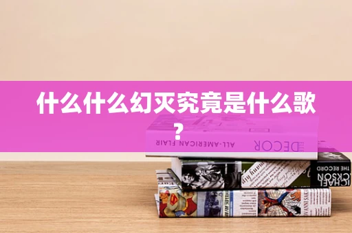 什么什么幻灭究竟是什么歌？