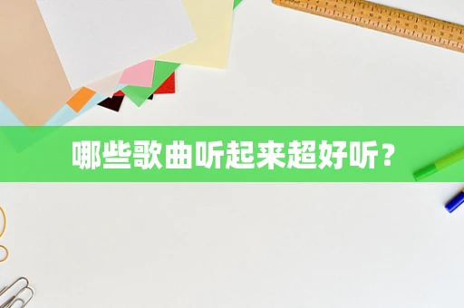哪些歌曲听起来超好听？