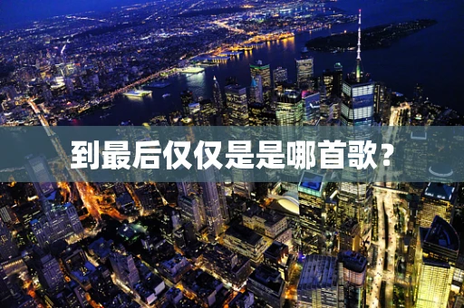 到最后仅仅是是哪首歌？