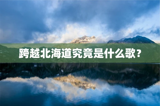 跨越北海道究竟是什么歌？