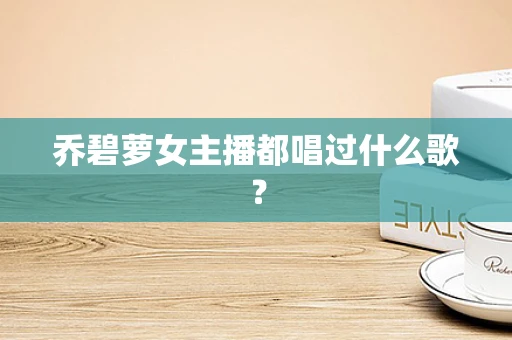 乔碧萝女主播都唱过什么歌？