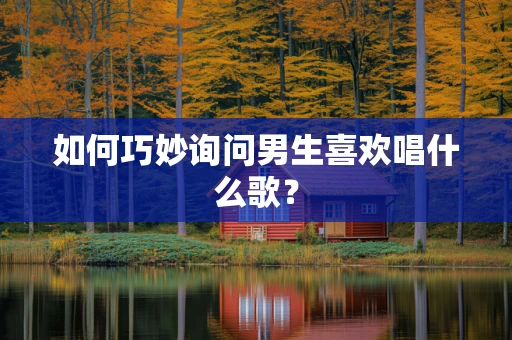 如何巧妙询问男生喜欢唱什么歌？