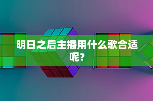 明日之后主播用什么歌合适呢？