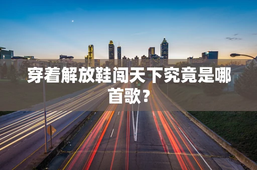 穿着解放鞋闯天下究竟是哪首歌？