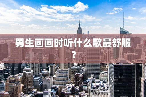 男生画画时听什么歌最舒服？