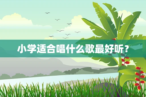 小学适合唱什么歌最好听？