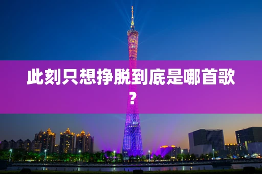 此刻只想挣脱到底是哪首歌？