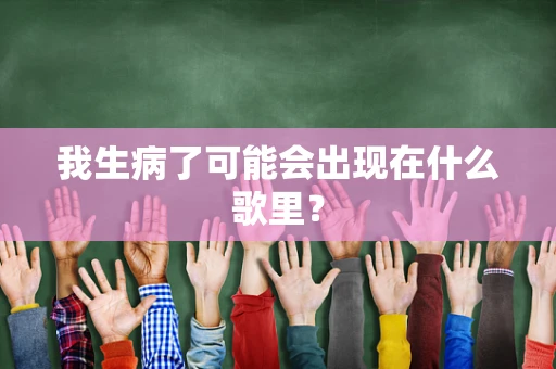 我生病了可能会出现在什么歌里？