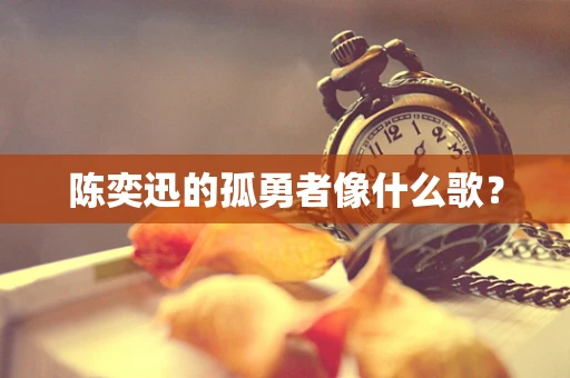 陈奕迅的孤勇者像什么歌？