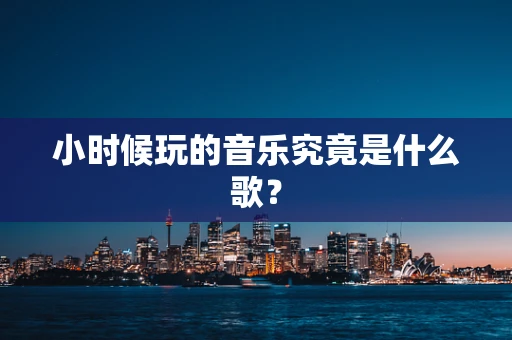 小时候玩的音乐究竟是什么歌？