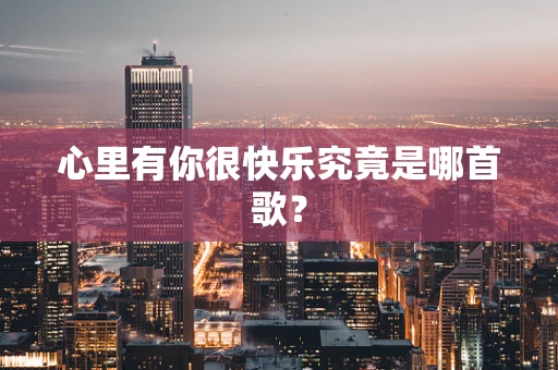 心里有你很快乐究竟是哪首歌？