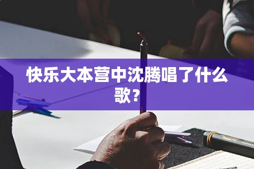 快乐大本营中沈腾唱了什么歌？