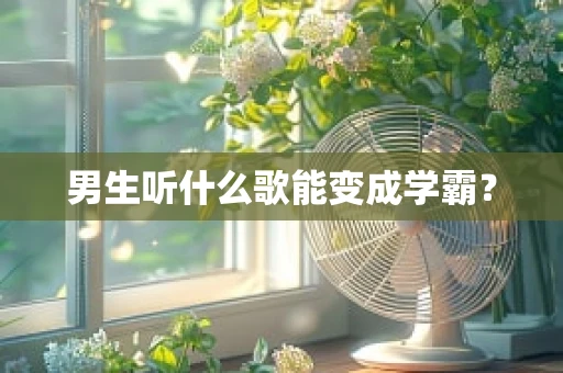 男生听什么歌能变成学霸？