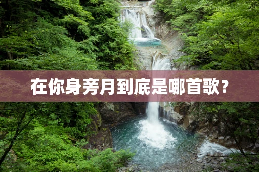 在你身旁月到底是哪首歌？