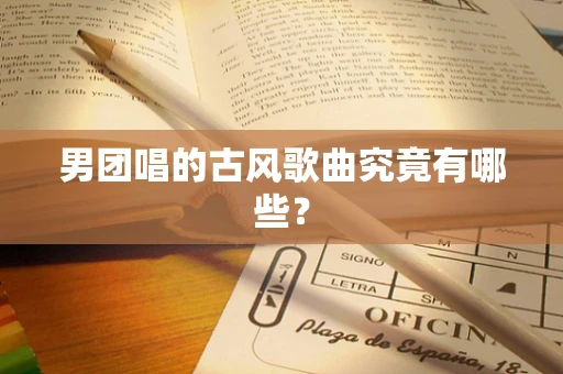 男团唱的古风歌曲究竟有哪些？