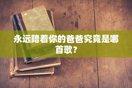 永远陪着你的爸爸究竟是哪首歌？