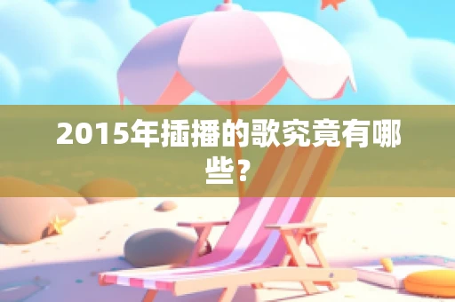 2015年插播的歌究竟有哪些？