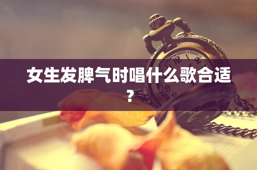 女生发脾气时唱什么歌合适？