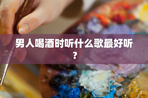 男人喝酒时听什么歌最好听？