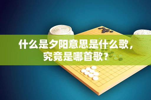 什么是夕阳意思是什么歌，究竟是哪首歌？