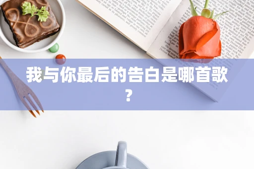 我与你最后的告白是哪首歌？