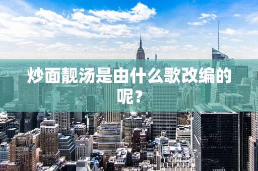 炒面靓汤是由什么歌改编的呢？