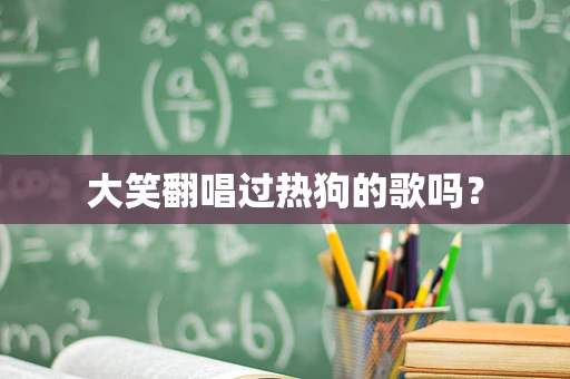 大笑翻唱过热狗的歌吗？