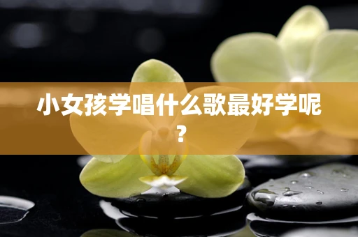 小女孩学唱什么歌最好学呢？