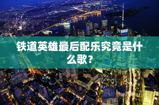 铁道英雄最后配乐究竟是什么歌？