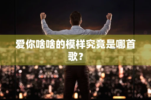 爱你啥啥的模样究竟是哪首歌？