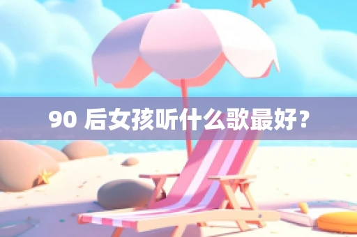 90 后女孩听什么歌最好？