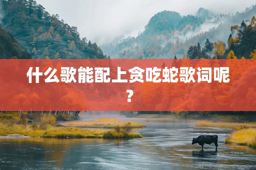 什么歌能配上贪吃蛇歌词呢？