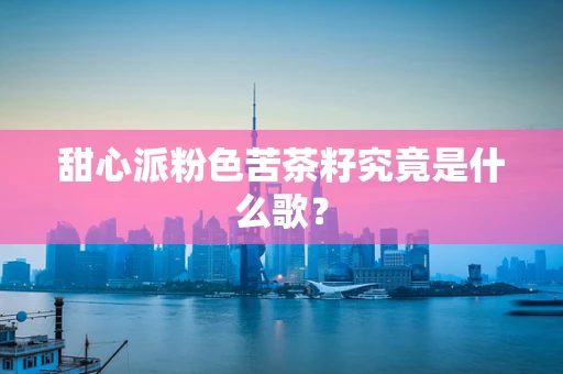 甜心派粉色苦茶籽究竟是什么歌？