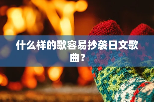 什么样的歌容易抄袭日文歌曲？