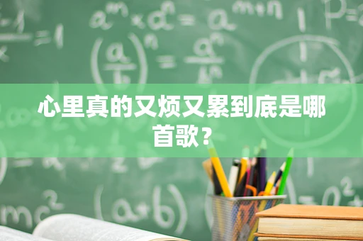 心里真的又烦又累到底是哪首歌？