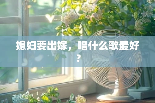 媳妇要出嫁，唱什么歌最好？