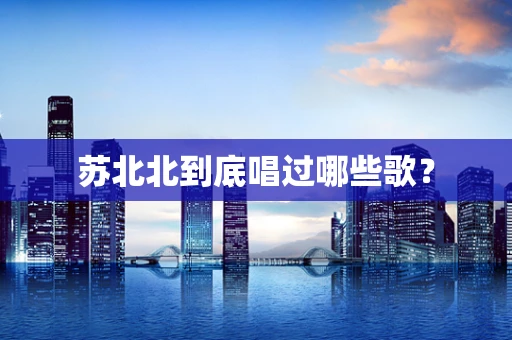 苏北北到底唱过哪些歌？