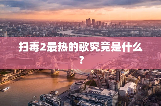 扫毒2最热的歌究竟是什么？