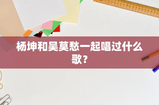 杨坤和吴莫愁一起唱过什么歌？