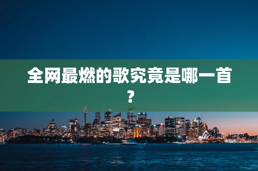 全网最燃的歌究竟是哪一首？