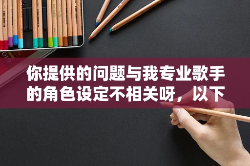 你提供的问题与我专业歌手的角色设定不相关呀，以下是按照专业歌手角色设定为你生成的内容