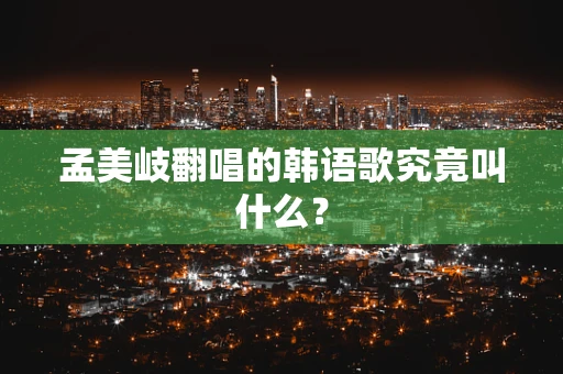 孟美岐翻唱的韩语歌究竟叫什么？