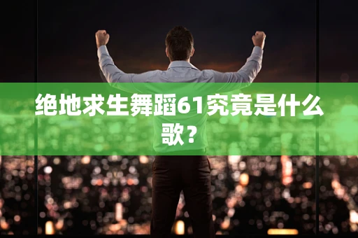 绝地求生舞蹈61究竟是什么歌？