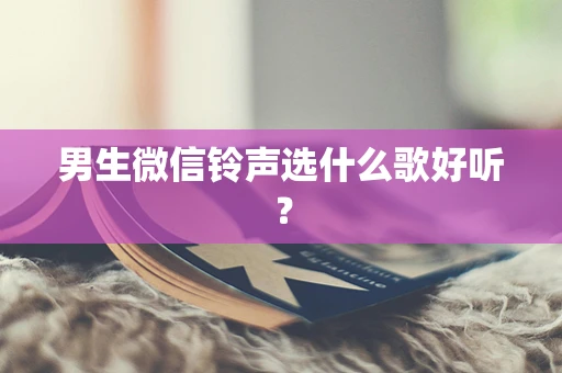 男生微信铃声选什么歌好听？
