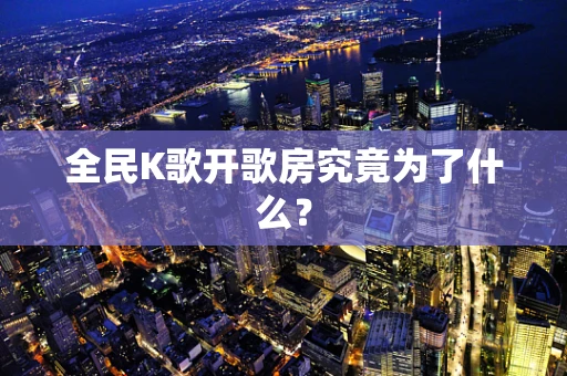 全民K歌开歌房究竟为了什么？