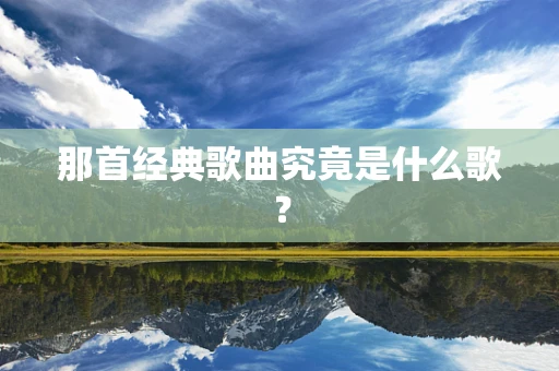 那首经典歌曲究竟是什么歌？