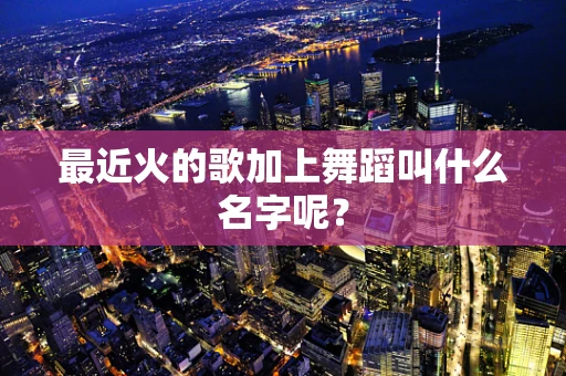 最近火的歌加上舞蹈叫什么名字呢？