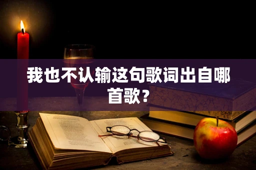 我也不认输这句歌词出自哪首歌？