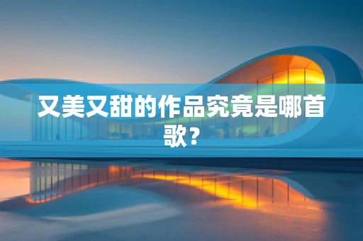 又美又甜的作品究竟是哪首歌？