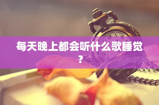 每天晚上都会听什么歌睡觉？